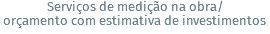 Serviços de medição na obra/ orçamento com estimativa de investimentos