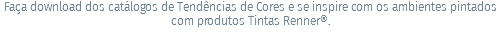 Faça download dos catálogos de Tendências de Cores e se inspire com os ambientes pintados com produtos Tintas Renner®.